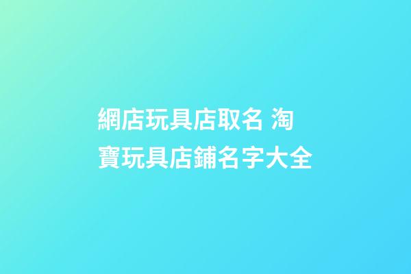 網店玩具店取名 淘寶玩具店鋪名字大全-第1張-店鋪起名-玄機派